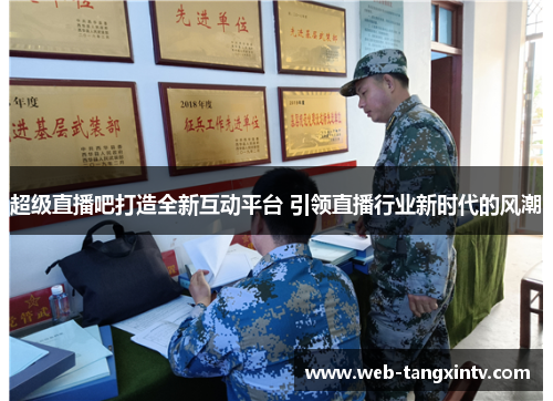 超级直播吧打造全新互动平台 引领直播行业新时代的风潮